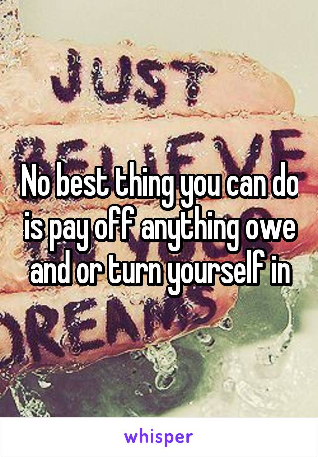 No best thing you can do is pay off anything owe and or turn yourself in