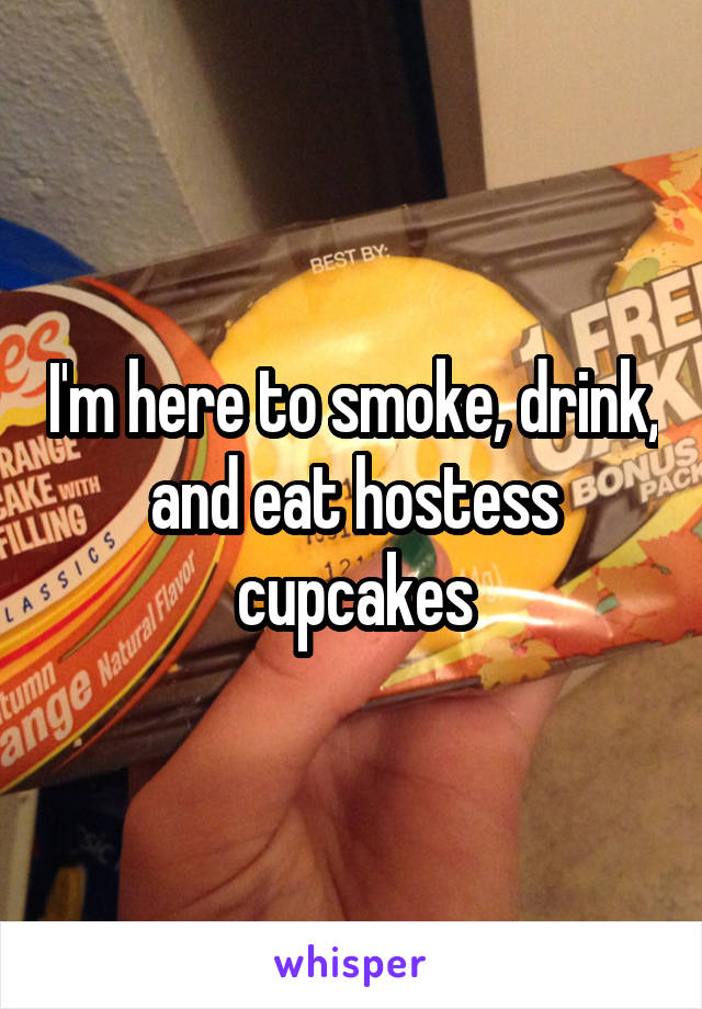 I'm here to smoke, drink, and eat hostess cupcakes