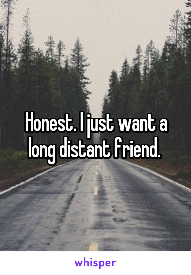 Honest. I just want a long distant friend. 