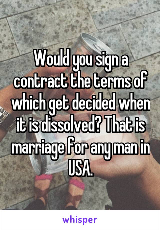 Would you sign a contract the terms of which get decided when it is dissolved? That is marriage for any man in USA.