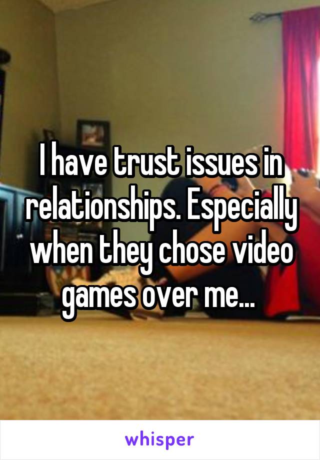 I have trust issues in relationships. Especially when they chose video games over me... 