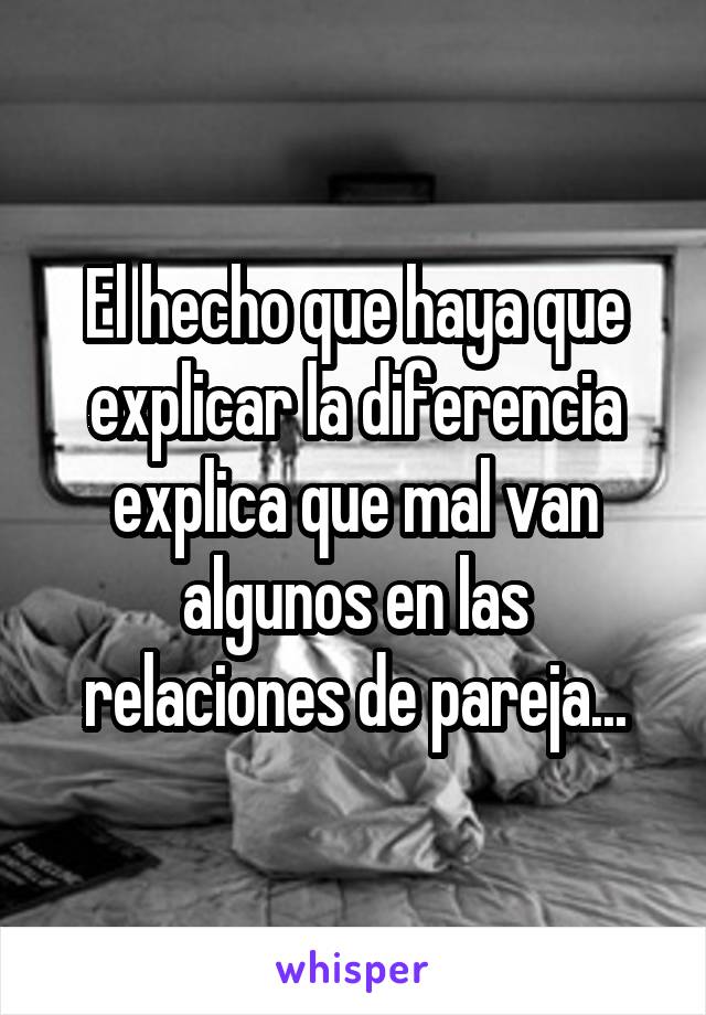 El hecho que haya que explicar la diferencia explica que mal van algunos en las relaciones de pareja...