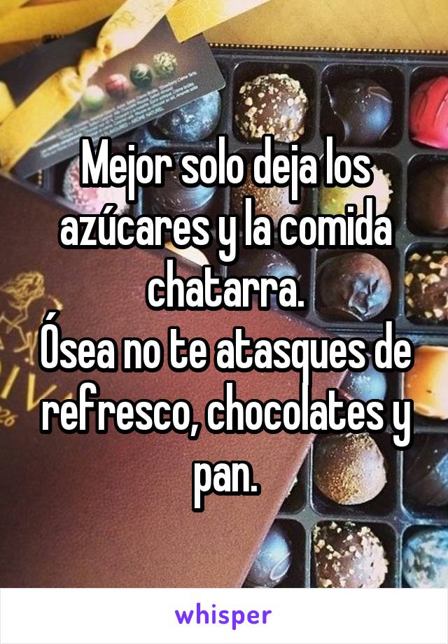 Mejor solo deja los azúcares y la comida chatarra.
Ósea no te atasques de refresco, chocolates y pan.