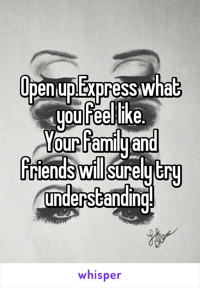 Open up.Express what you feel like.
Your family and friends will surely try understanding! 