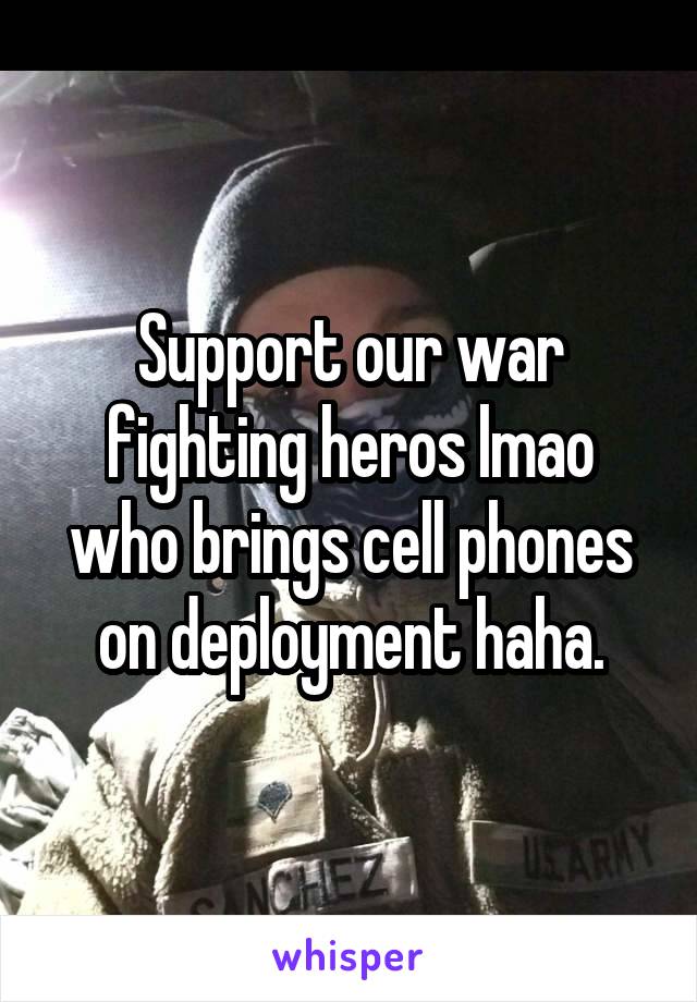 Support our war fighting heros lmao who brings cell phones on deployment haha.