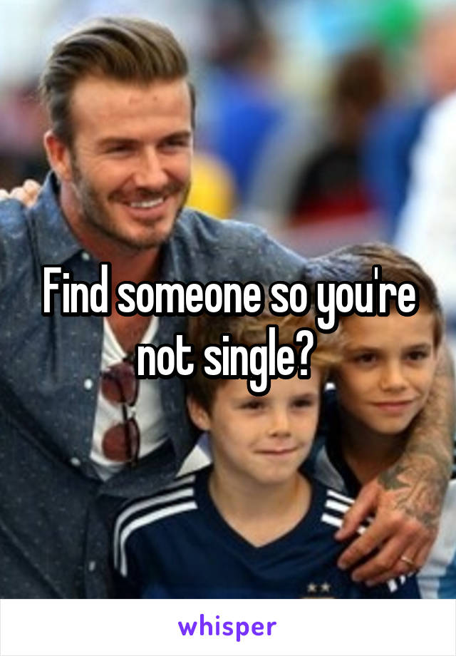 Find someone so you're not single? 