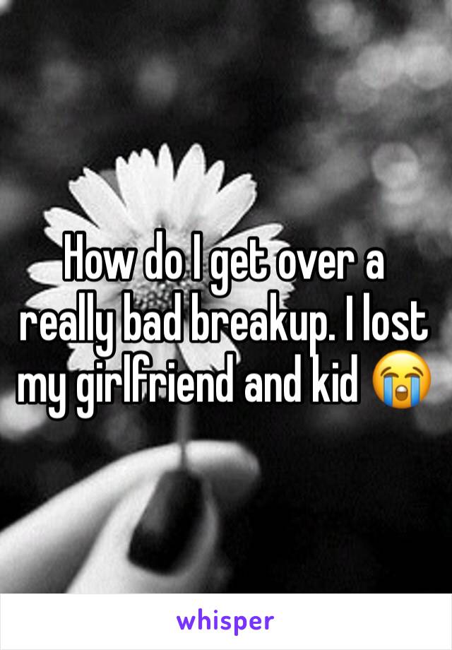 How do I get over a really bad breakup. I lost my girlfriend and kid 😭