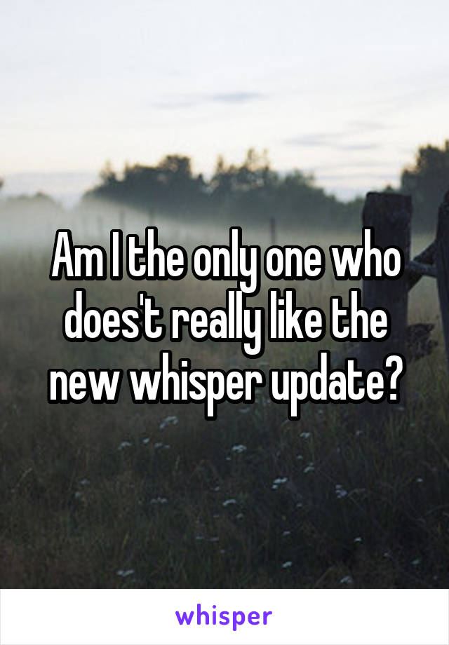 Am I the only one who does't really like the new whisper update?