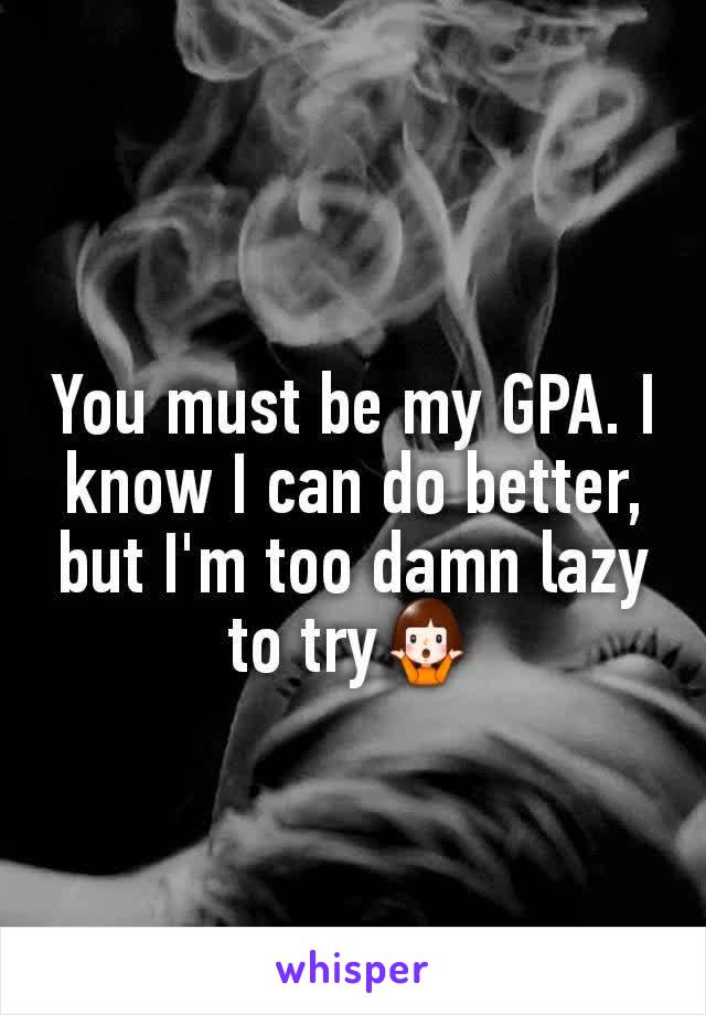 You must be my GPA. I know I can do better, but I'm too damn lazy to try🤷