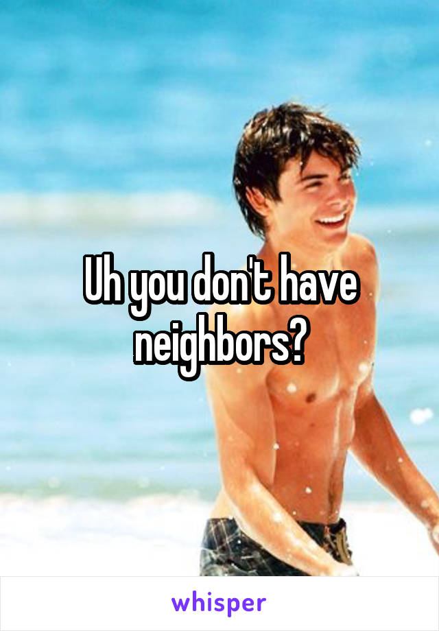 Uh you don't have neighbors?