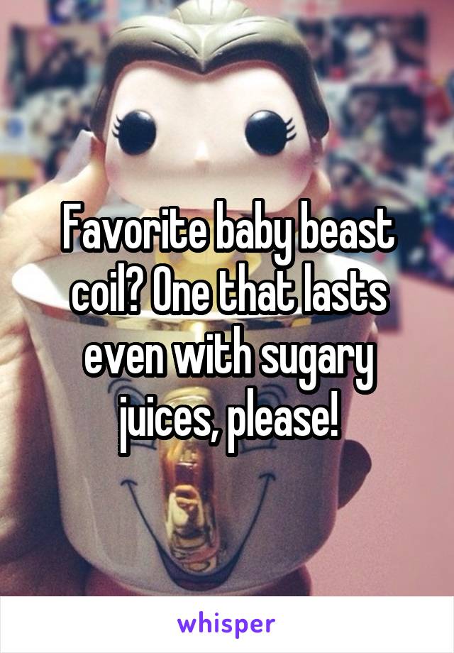 Favorite baby beast coil? One that lasts even with sugary juices, please!