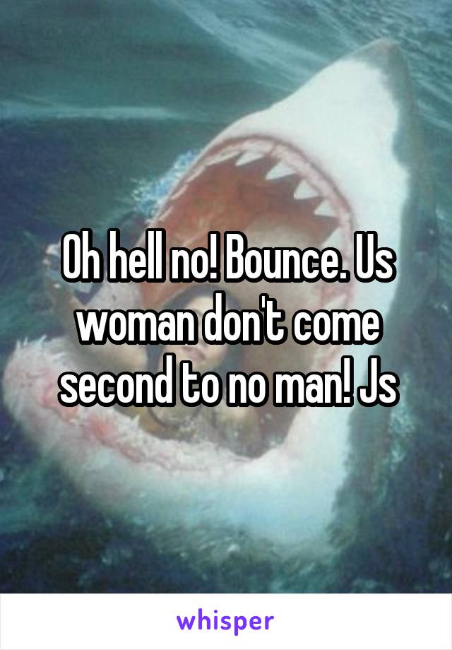 Oh hell no! Bounce. Us woman don't come second to no man! Js