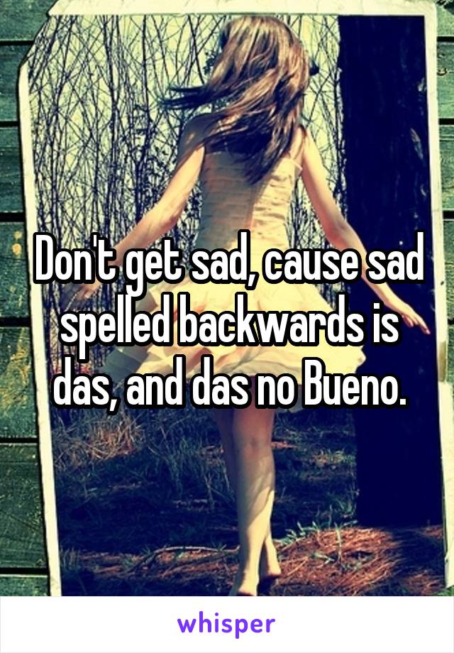 Don't get sad, cause sad spelled backwards is das, and das no Bueno.