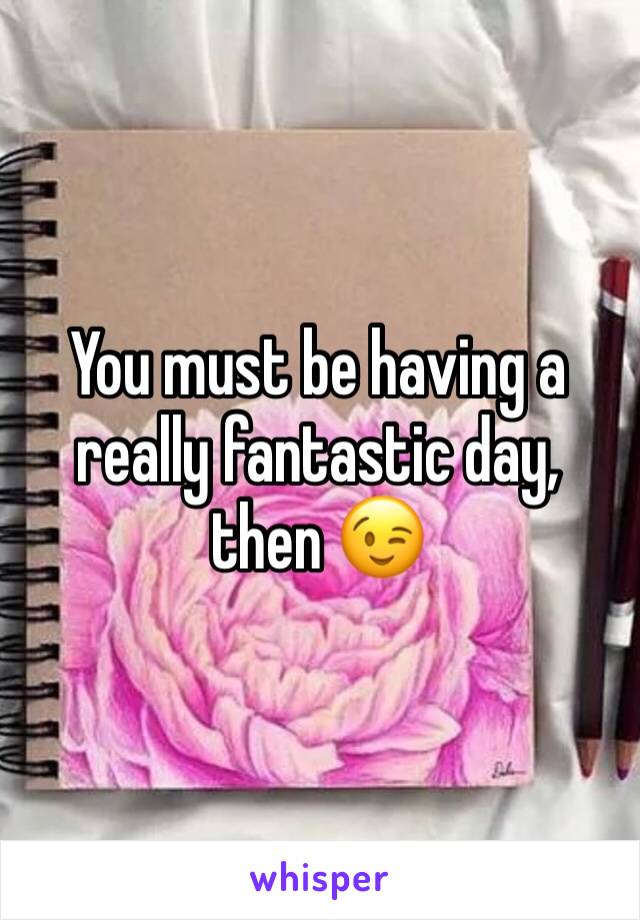 You must be having a really fantastic day, then 😉