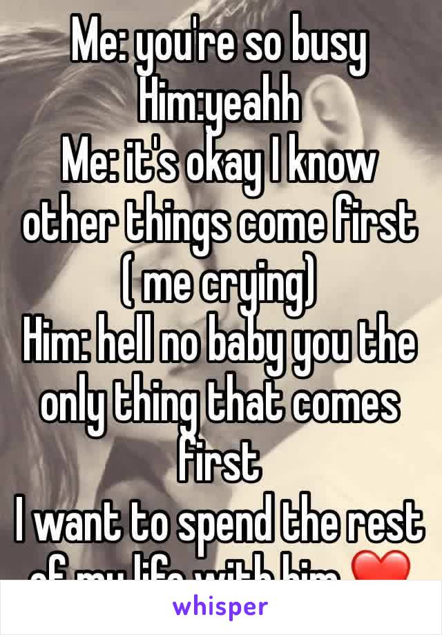 Me: you're so busy
Him:yeahh
Me: it's okay I know other things come first ( me crying)
Him: hell no baby you the only thing that comes first 
I want to spend the rest of my life with him ❤️