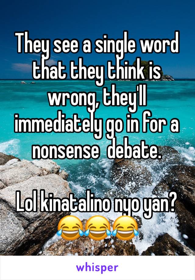 They see a single word that they think is wrong, they'll immediately go in for a nonsense  debate. 

Lol kinatalino nyo yan?
😂😂😂