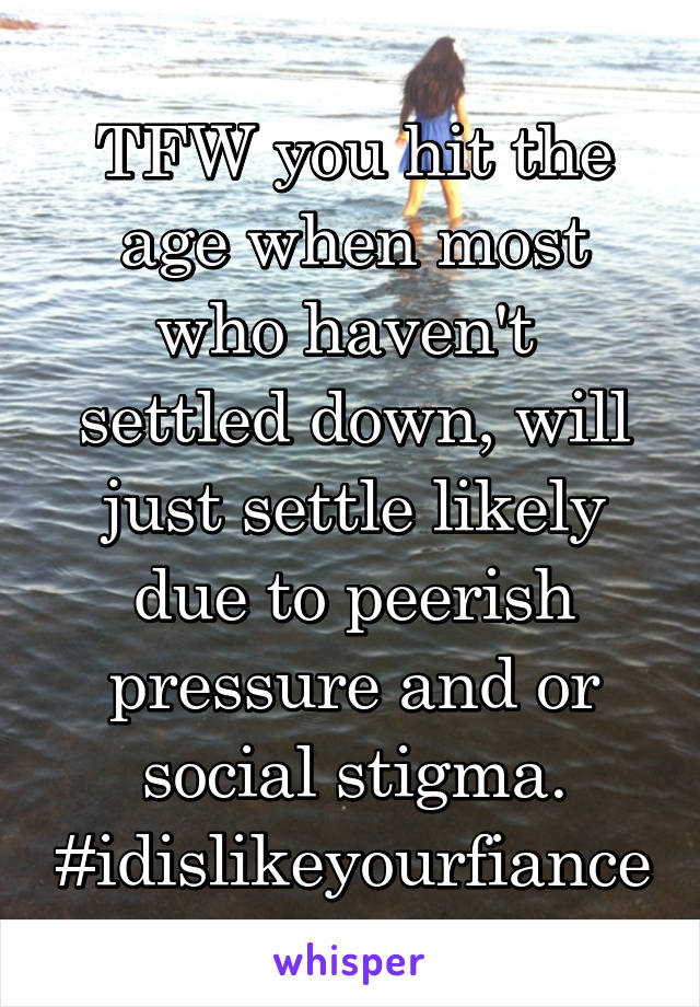 TFW you hit the age when most who haven't  settled down, will just settle likely due to peerish pressure and or social stigma. #idislikeyourfiance