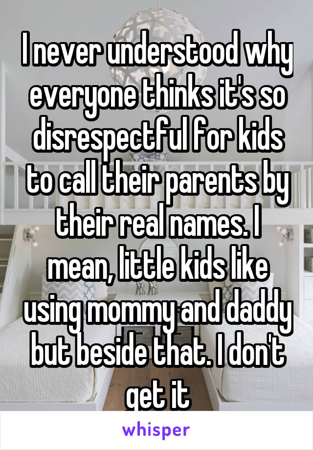 I never understood why everyone thinks it's so disrespectful for kids to call their parents by their real names. I mean, little kids like using mommy and daddy but beside that. I don't get it