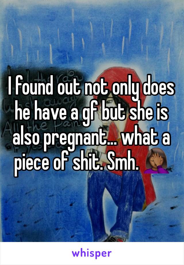 I found out not only does he have a gf but she is also pregnant... what a piece of shit. Smh. 🤦🏾‍♀️