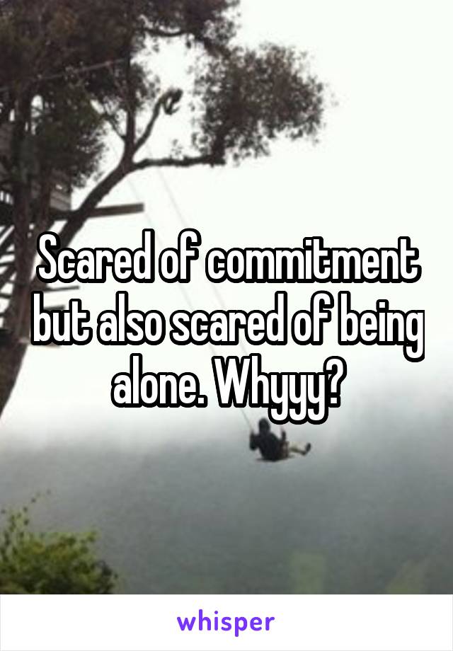 Scared of commitment but also scared of being alone. Whyyy?