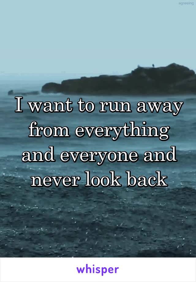 I want to run away from everything and everyone and never look back