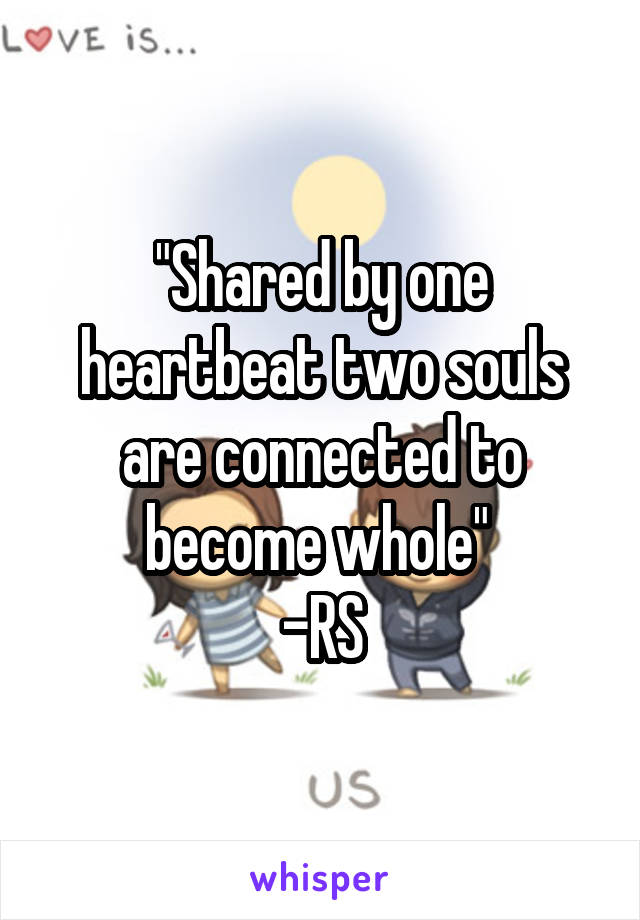 "Shared by one heartbeat two souls are connected to become whole" 
-RS