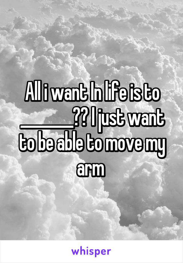 All i want In life is to ________?? I just want to be able to move my arm 