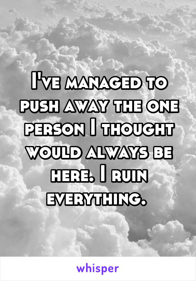 I've managed to push away the one person I thought would always be here. I ruin everything. 