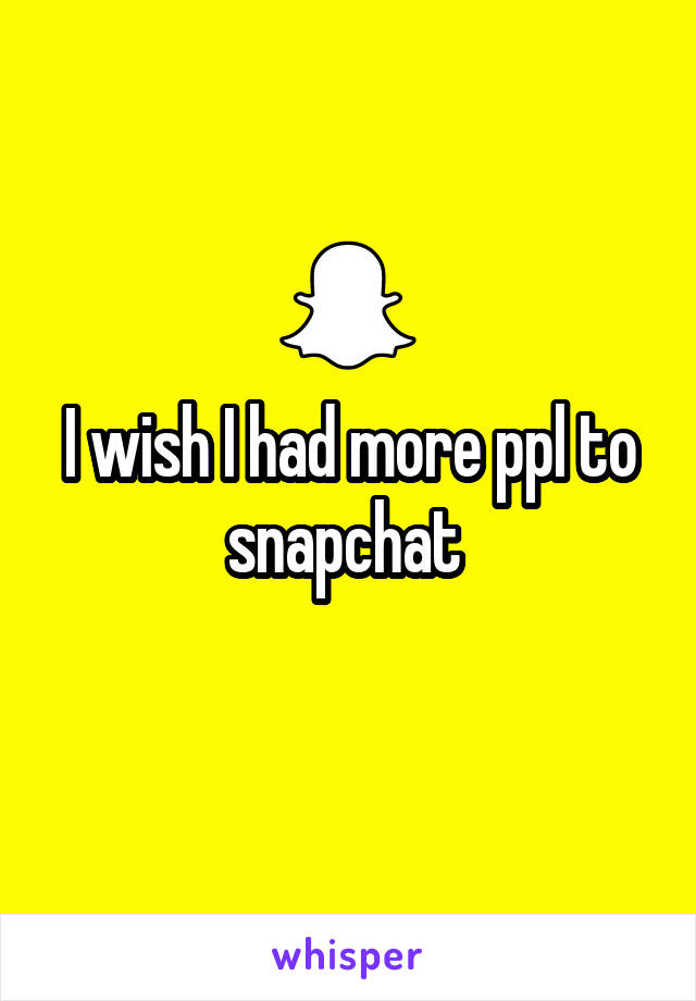 I wish I had more ppl to snapchat 