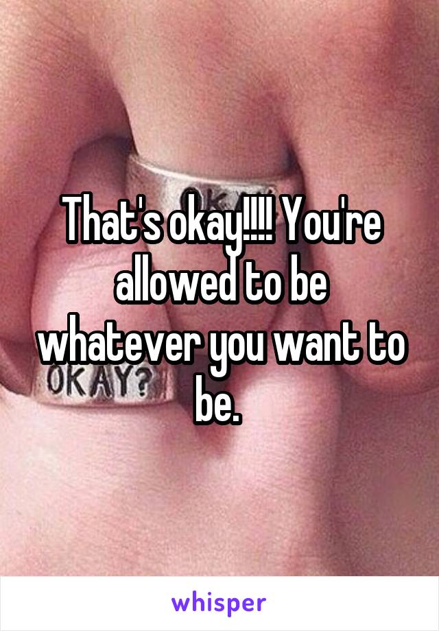 That's okay!!!! You're allowed to be whatever you want to be. 