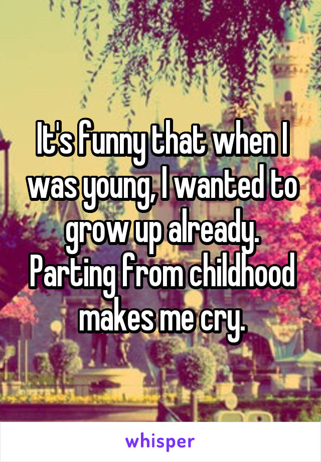 It's funny that when I was young, I wanted to grow up already. Parting from childhood makes me cry.