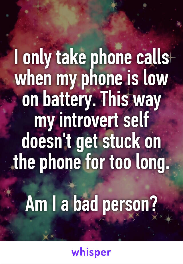 I only take phone calls when my phone is low on battery. This way my introvert self doesn't get stuck on the phone for too long.

Am I a bad person?