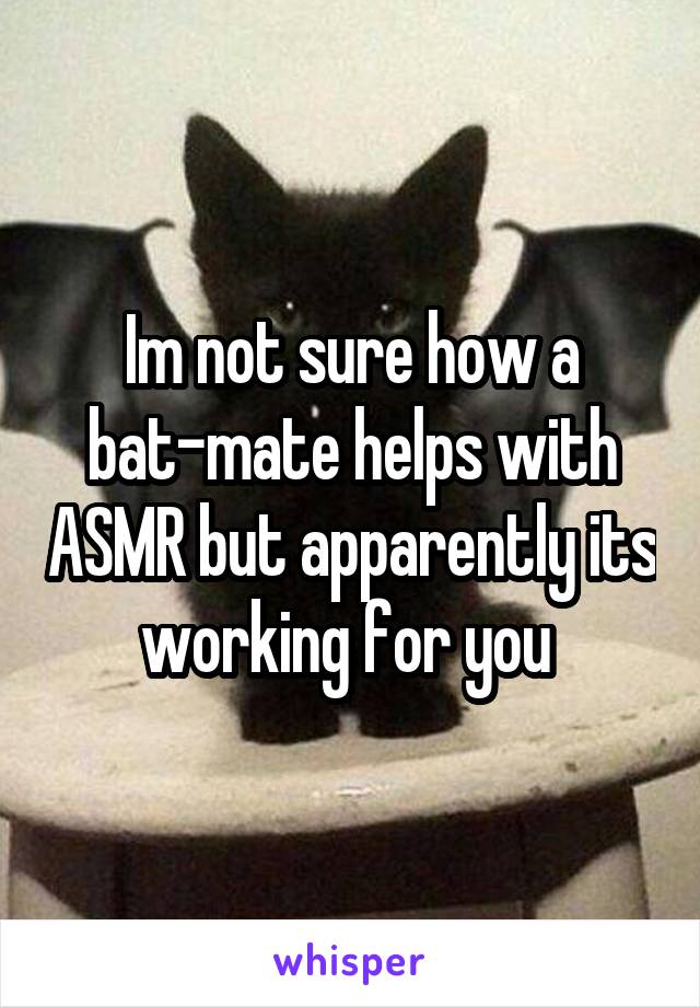 Im not sure how a bat-mate helps with ASMR but apparently its working for you 