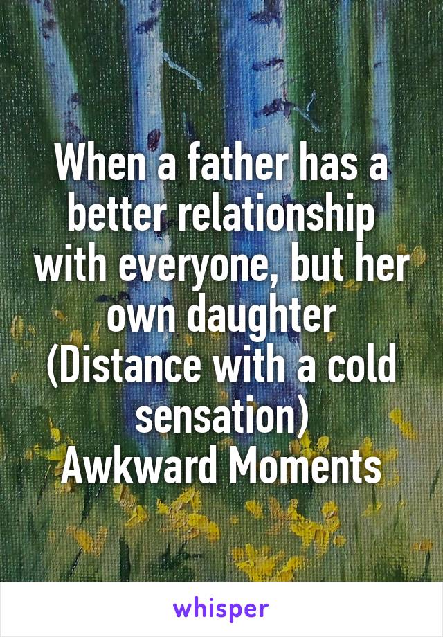 When a father has a better relationship with everyone, but her own daughter
(Distance with a cold sensation)
Awkward Moments