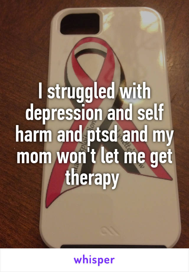 I struggled with depression and self harm and ptsd and my mom won't let me get therapy 