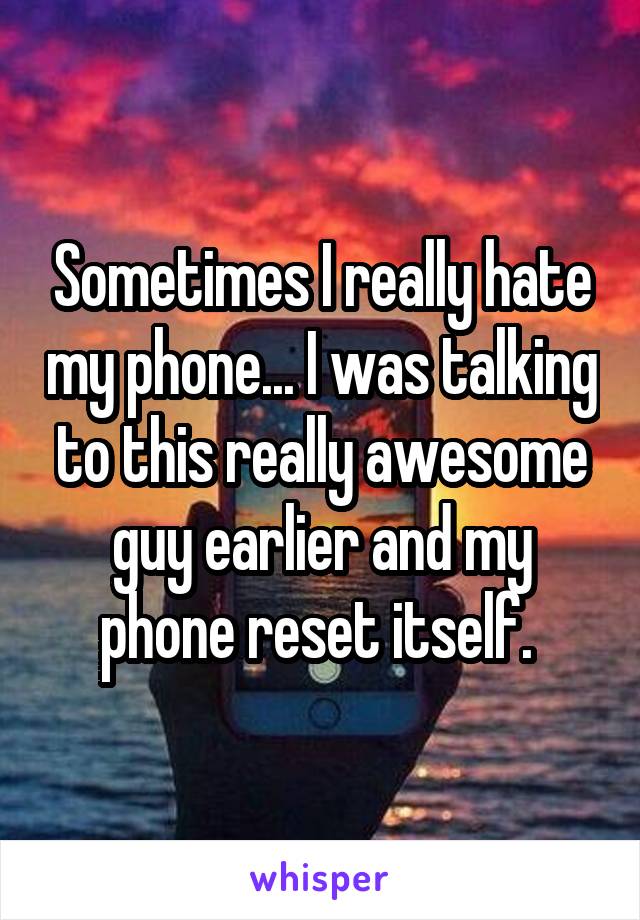 Sometimes I really hate my phone... I was talking to this really awesome guy earlier and my phone reset itself. 