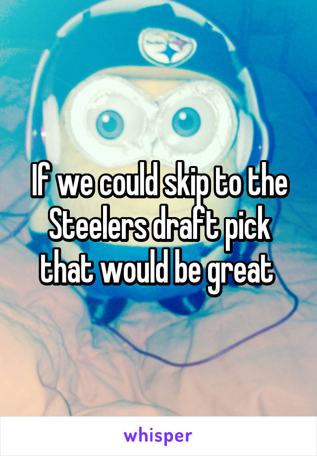 If we could skip to the Steelers draft pick that would be great 