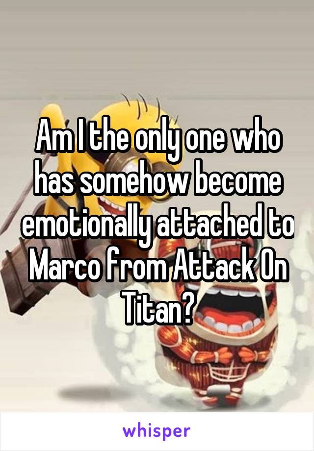 Am I the only one who has somehow become emotionally attached to Marco from Attack On Titan?