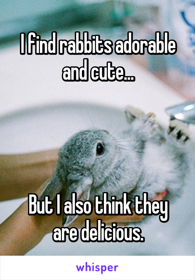 I find rabbits adorable and cute...




But I also think they are delicious.