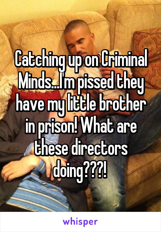 Catching up on Criminal Minds...I'm pissed they have my little brother in prison! What are these directors doing???! 