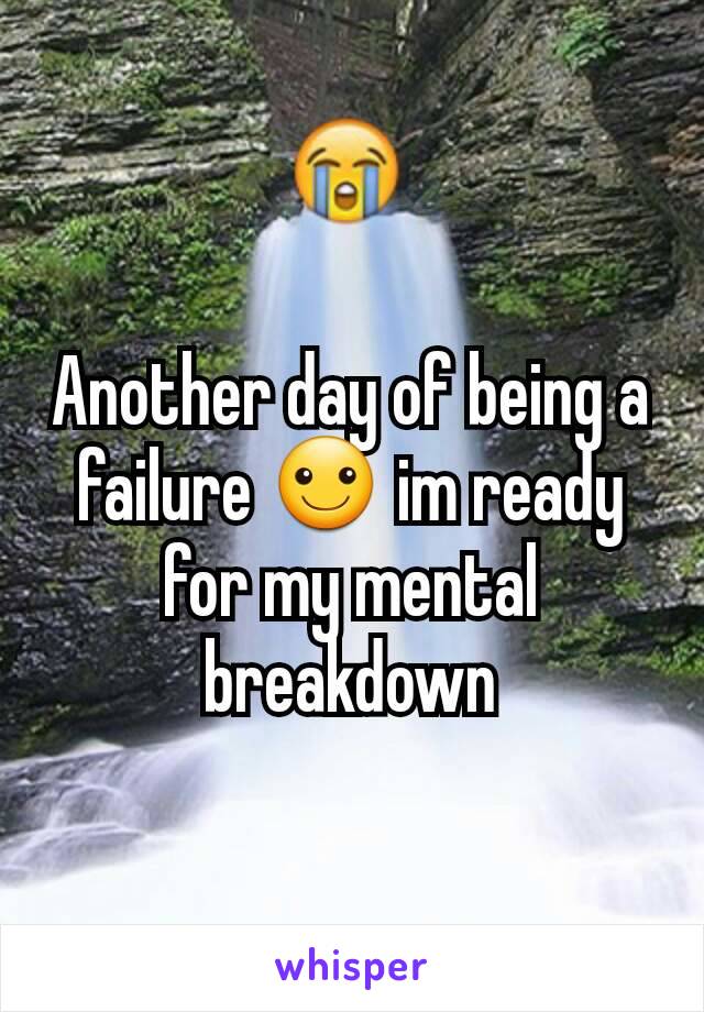 Another day of being a failure ☺ im ready for my mental breakdown