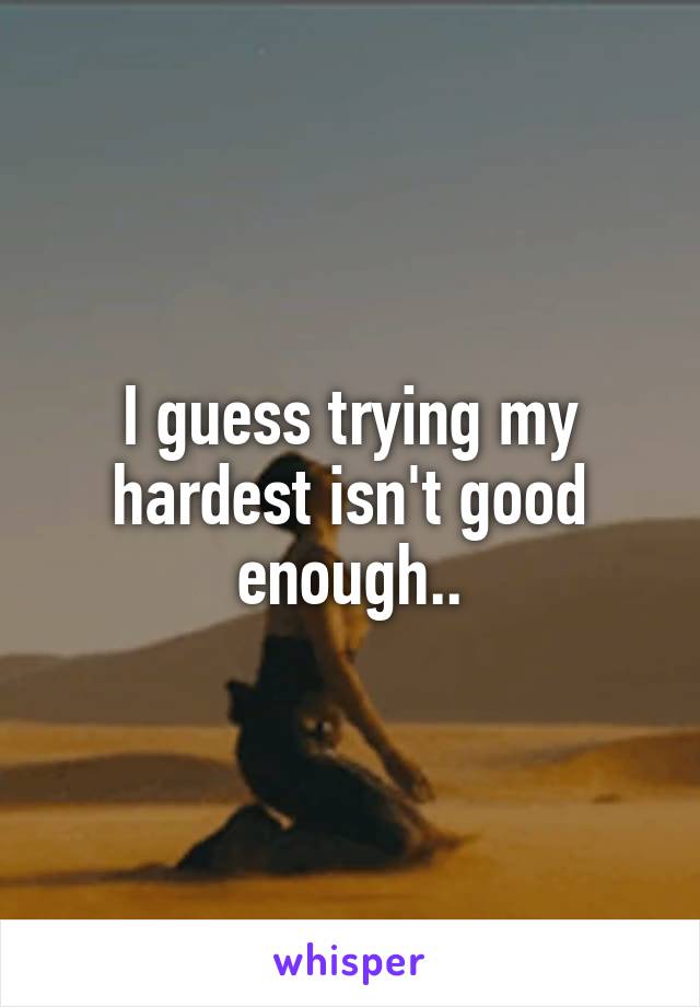 I guess trying my hardest isn't good enough..