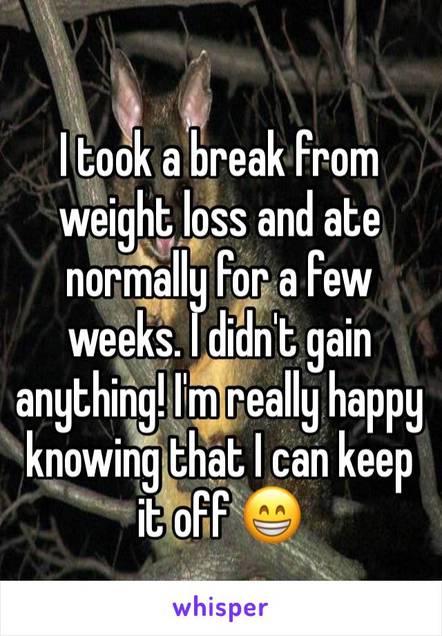 I took a break from weight loss and ate normally for a few weeks. I didn't gain anything! I'm really happy knowing that I can keep it off 😁