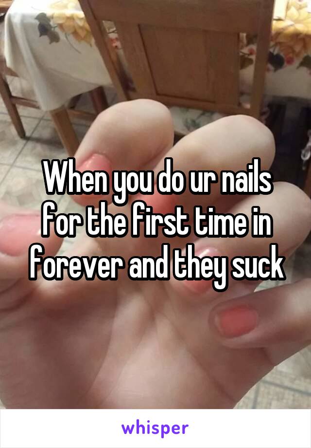 When you do ur nails for the first time in forever and they suck