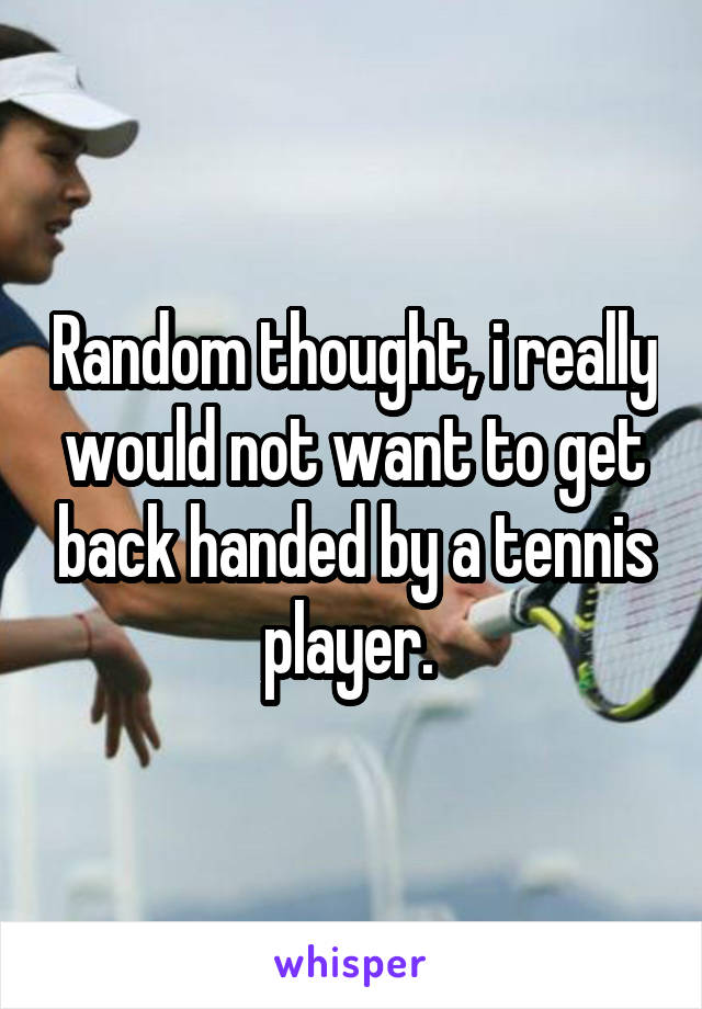 Random thought, i really would not want to get back handed by a tennis player. 