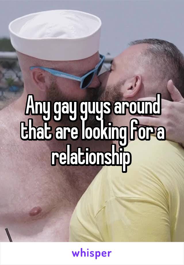 Any gay guys around that are looking for a relationship 