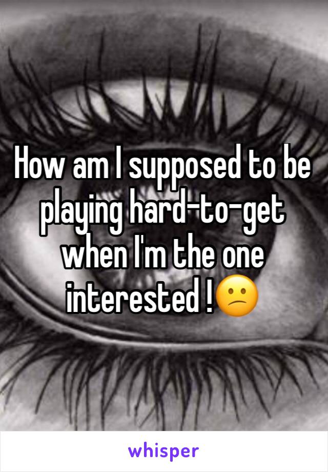 How am I supposed to be playing hard-to-get when I'm the one interested !😕