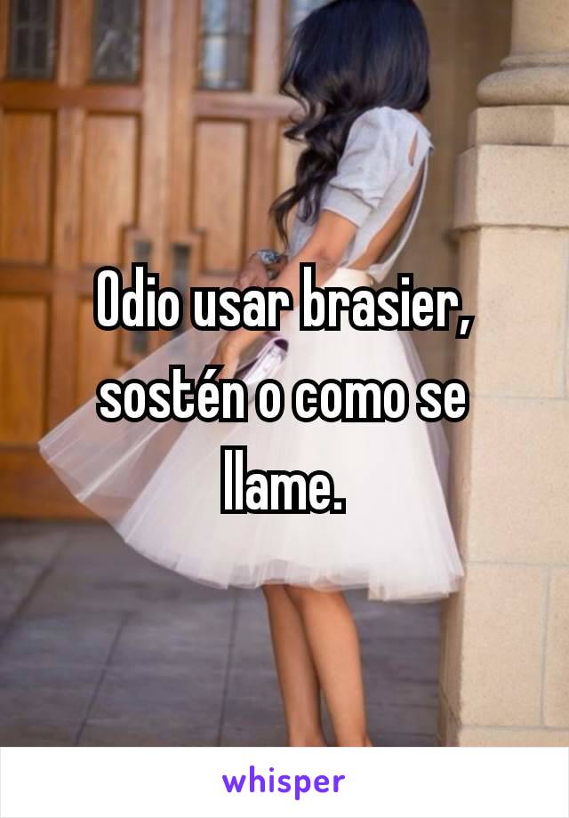 Odio usar brasier, sostén o como se llame.

