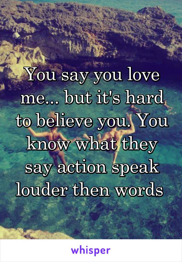 You say you love me... but it's hard to believe you. You know what they say action speak louder then words 