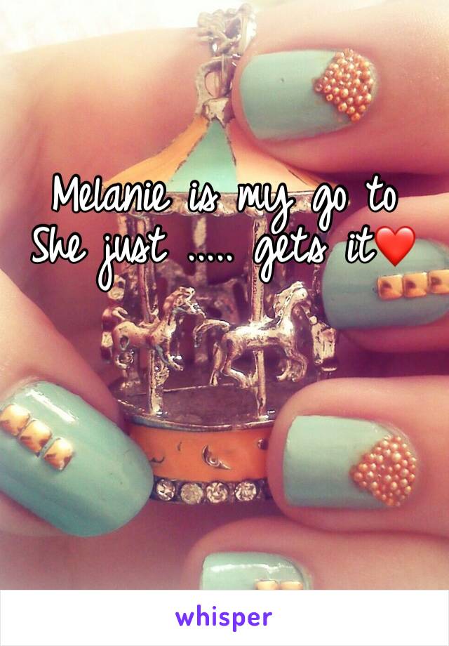 Melanie is my go to 
She just ..... gets it❤️